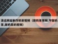 宁国清远网站制作奶茶视频（做奶茶视频,学做奶茶,做奶茶的视频）
