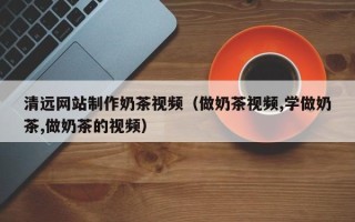 宁国清远网站制作奶茶视频（做奶茶视频,学做奶茶,做奶茶的视频）