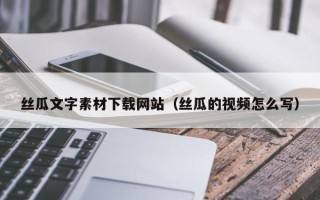 宁国丝瓜文字素材下载网站（丝瓜的视频怎么写）