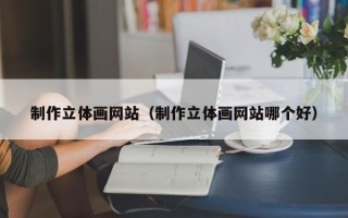 宁国制作立体画网站（制作立体画网站哪个好）